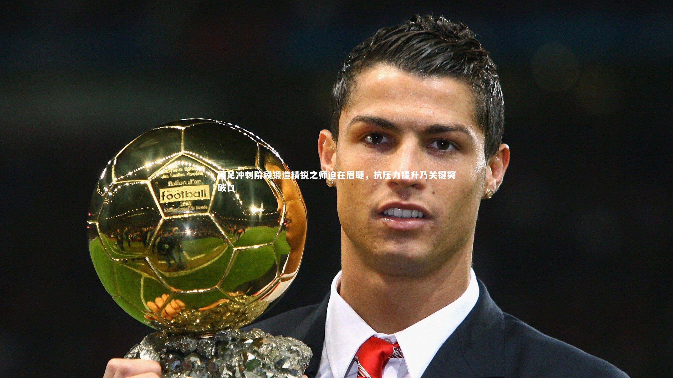 熊猫体育官网|国足冲刺阶段锻造精锐之师迫在眉睫，抗压力提升乃关键突破口