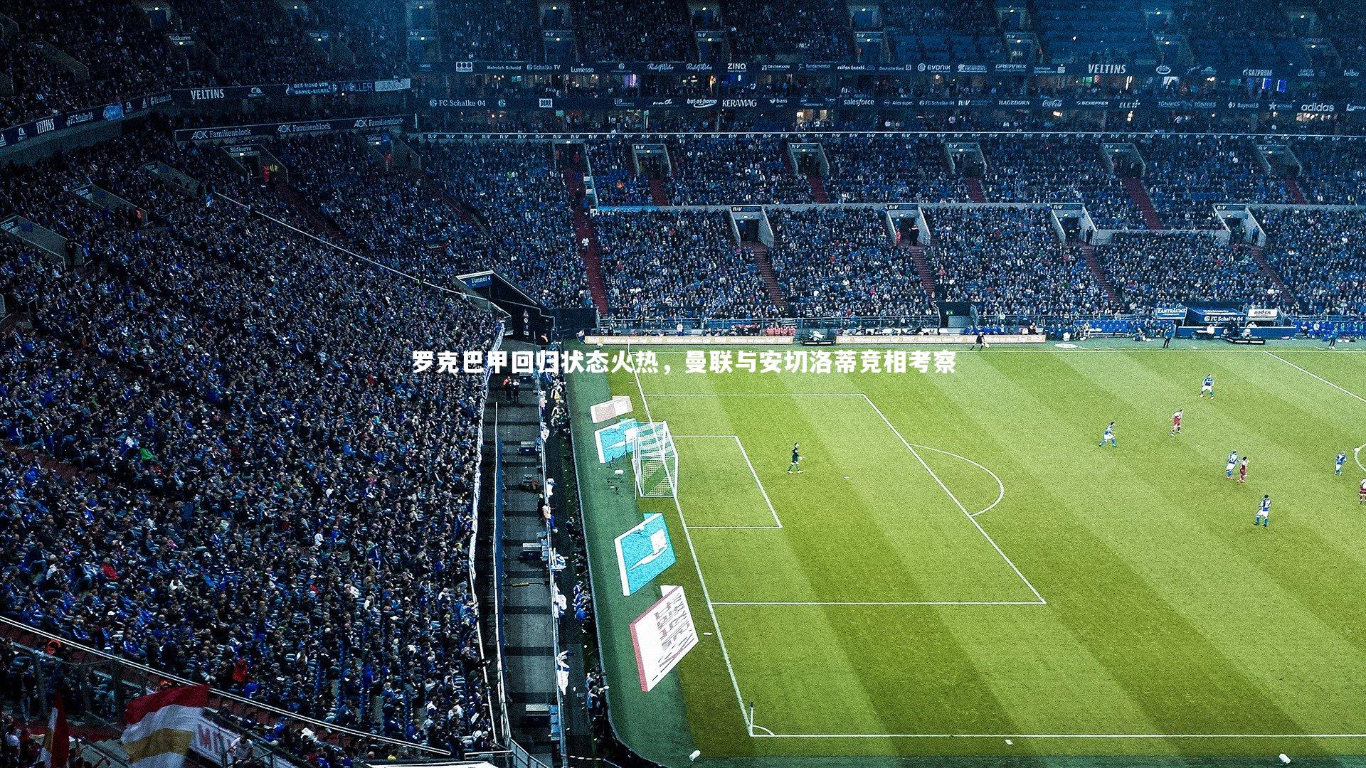 罗克巴甲回归状态火热，曼联与安切洛蒂竞相考察