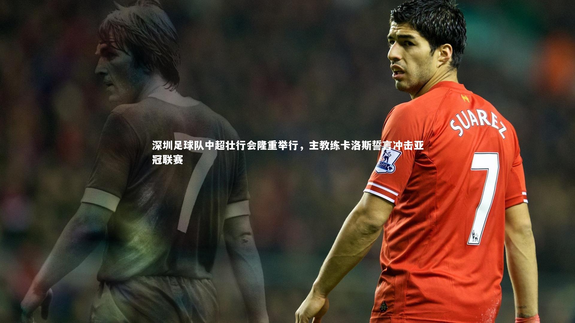 熊猫体育官网-深圳足球队中超壮行会隆重举行，主教练卡洛斯誓言冲击亚冠联赛